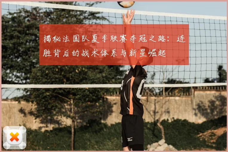 揭秘法国队夏季联赛夺冠之路：连胜背后的战术体系与新星崛起