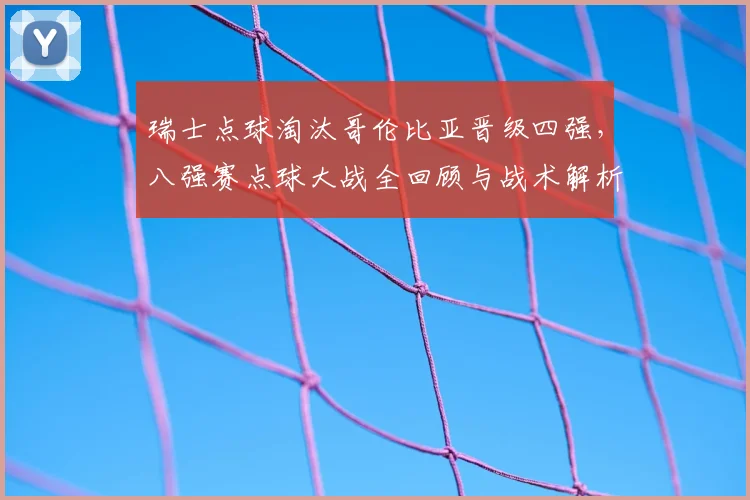 瑞士点球淘汰哥伦比亚晋级四强,八强赛点球大战全回顾与战术解析