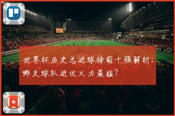 世界杯历史总进球榜前十强解析:哪支球队进攻火力最猛?