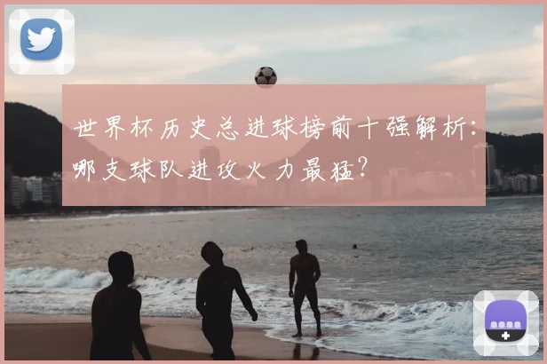 世界杯历史总进球榜前十强解析：哪支球队进攻火力最猛？