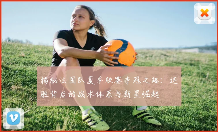 揭秘法国队夏季联赛夺冠之路：连胜背后的战术体系与新星崛起