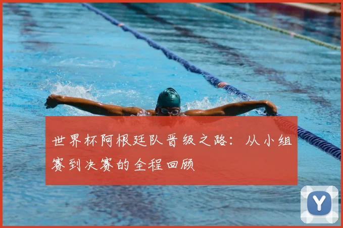 世界杯阿根廷队晋级之路:从小组赛到决赛的全程回顾