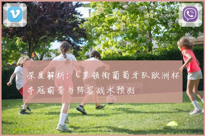 深度解析:C罗领衔葡萄牙队欧洲杯夺冠前景与阵容战术预测
