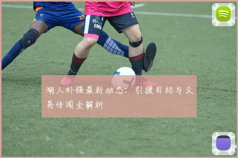 湖人补强最新动态：引援目标与交易传闻全解析
