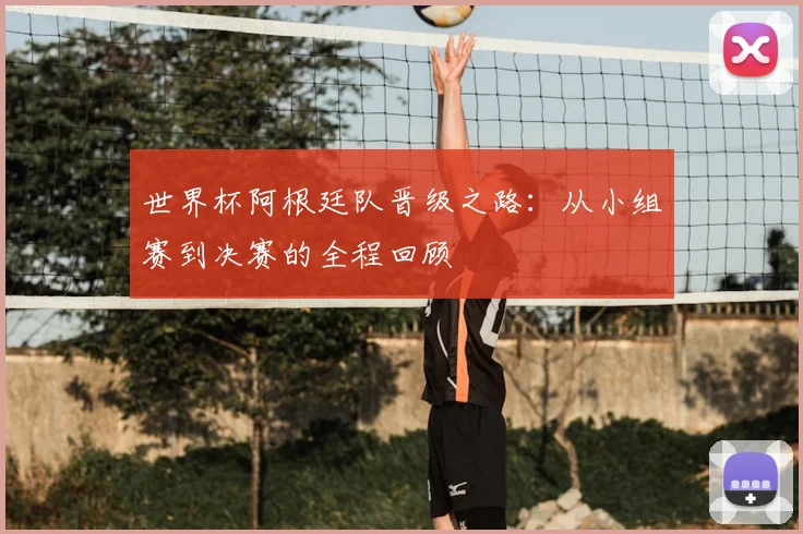 世界杯阿根廷队晋级之路：从小组赛到决赛的全程回顾