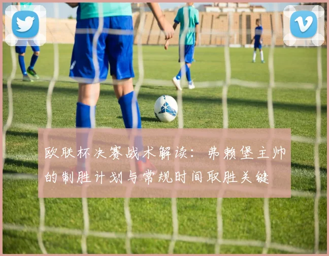 欧联杯决赛战术解读：弗赖堡主帅的制胜计划与常规时间取胜关键