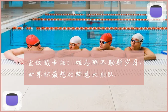 金玟哉专访：难忘那不勒斯岁月，世界杯最想对阵意大利队